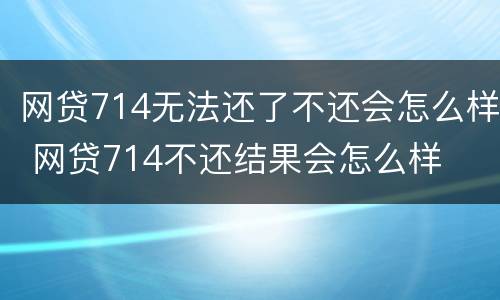 网贷714无法还了不还会怎么样 网贷714不还结果会怎么样