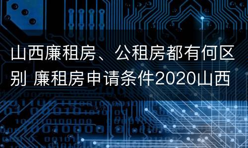 山西廉租房、公租房都有何区别 廉租房申请条件2020山西