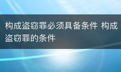 构成盗窃罪必须具备条件 构成盗窃罪的条件