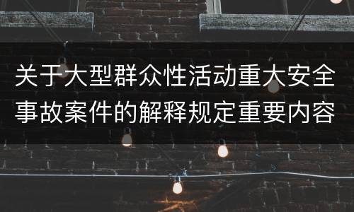 关于大型群众性活动重大安全事故案件的解释规定重要内容是什么