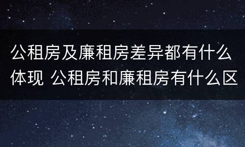 公租房及廉租房差异都有什么体现 公租房和廉租房有什么区别,哪个更好点
