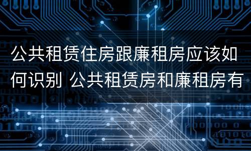 公共租赁住房跟廉租房应该如何识别 公共租赁房和廉租房有什么区别