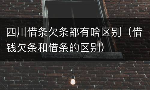 四川借条欠条都有啥区别（借钱欠条和借条的区别）