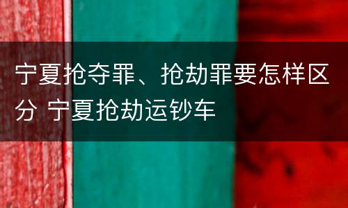 宁夏抢夺罪、抢劫罪要怎样区分 宁夏抢劫运钞车