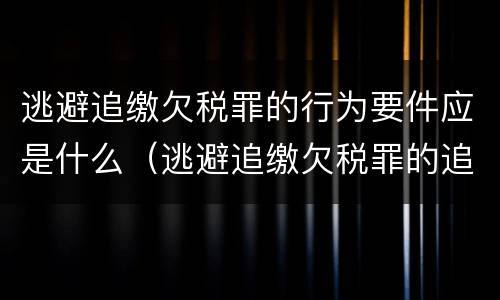 逃避追缴欠税罪的行为要件应是什么（逃避追缴欠税罪的追诉标准）