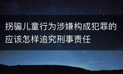 拐骗儿童行为涉嫌构成犯罪的应该怎样追究刑事责任