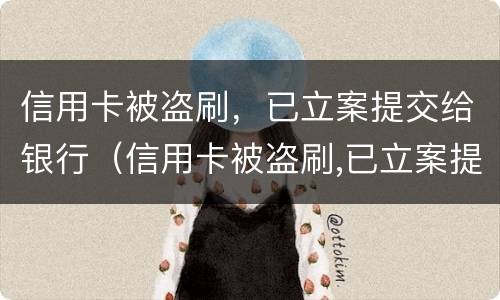 信用卡被盗刷，已立案提交给银行（信用卡被盗刷,已立案提交给银行了）