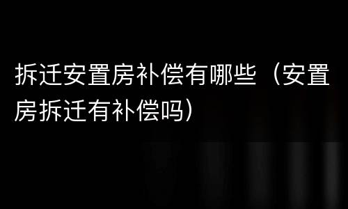 拆迁安置房补偿有哪些（安置房拆迁有补偿吗）