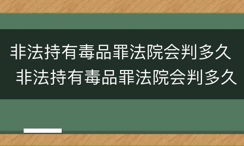 非法持有毒品罪法院会判多久 非法持有毒品罪法院会判多久呢