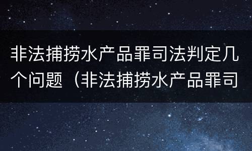 非法捕捞水产品罪司法判定几个问题（非法捕捞水产品罪司法判定几个问题的标准）
