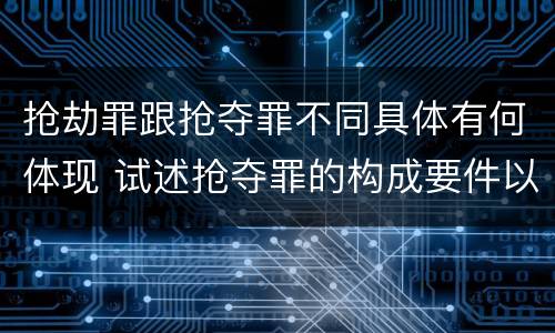 抢劫罪跟抢夺罪不同具体有何体现 试述抢夺罪的构成要件以及与抢劫罪的区别