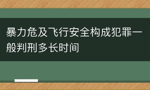 暴力危及飞行安全构成犯罪一般判刑多长时间