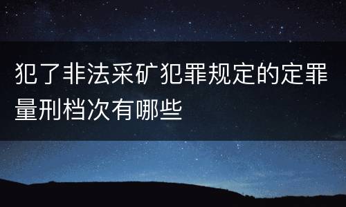 犯了非法采矿犯罪规定的定罪量刑档次有哪些