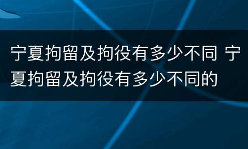 宁夏拘留及拘役有多少不同 宁夏拘留及拘役有多少不同的