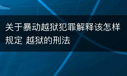 关于暴动越狱犯罪解释该怎样规定 越狱的刑法