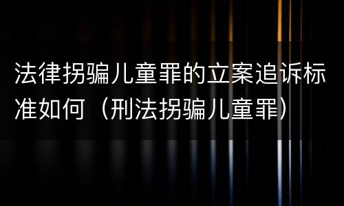 法律拐骗儿童罪的立案追诉标准如何（刑法拐骗儿童罪）