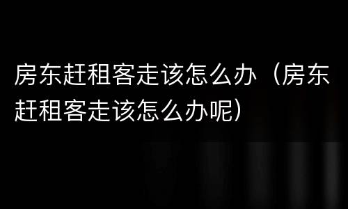 房东赶租客走该怎么办（房东赶租客走该怎么办呢）