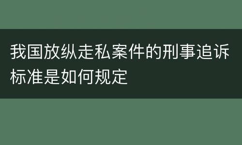 我国放纵走私案件的刑事追诉标准是如何规定