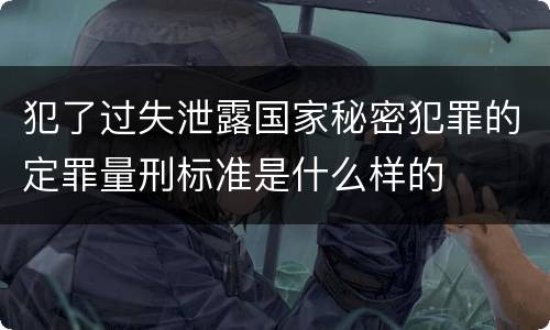 犯了过失泄露国家秘密犯罪的定罪量刑标准是什么样的