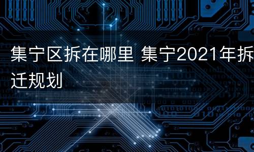 集宁区拆在哪里 集宁2021年拆迁规划