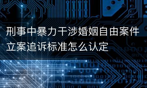 刑事中暴力干涉婚姻自由案件立案追诉标准怎么认定
