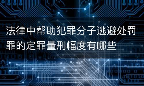 法律中帮助犯罪分子逃避处罚罪的定罪量刑幅度有哪些