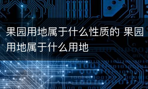 果园用地属于什么性质的 果园用地属于什么用地