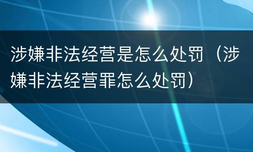 涉嫌非法经营是怎么处罚（涉嫌非法经营罪怎么处罚）