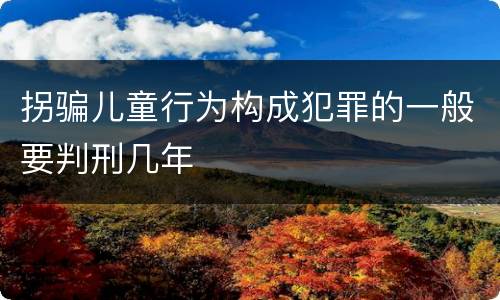 拐骗儿童行为构成犯罪的一般要判刑几年