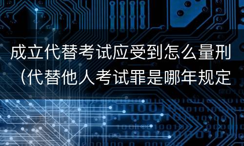 成立代替考试应受到怎么量刑（代替他人考试罪是哪年规定）