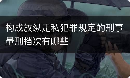 构成放纵走私犯罪规定的刑事量刑档次有哪些