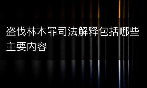 盗伐林木罪司法解释包括哪些主要内容