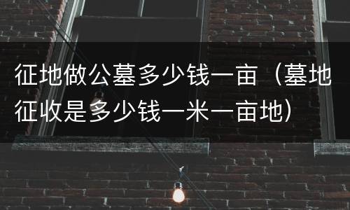 征地做公墓多少钱一亩（墓地征收是多少钱一米一亩地）