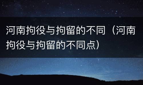 河南拘役与拘留的不同（河南拘役与拘留的不同点）