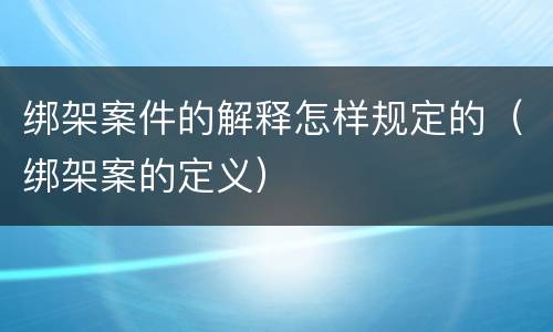 绑架案件的解释怎样规定的（绑架案的定义）