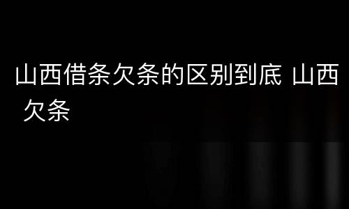 山西借条欠条的区别到底 山西 欠条