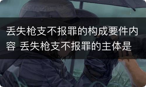 丢失枪支不报罪的构成要件内容 丢失枪支不报罪的主体是