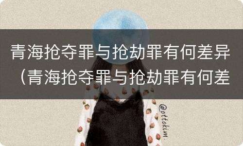青海抢夺罪与抢劫罪有何差异（青海抢夺罪与抢劫罪有何差异之处）
