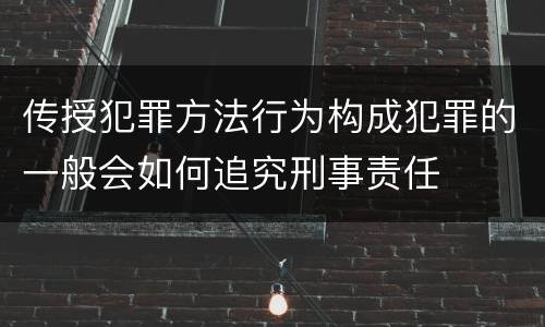 传授犯罪方法行为构成犯罪的一般会如何追究刑事责任