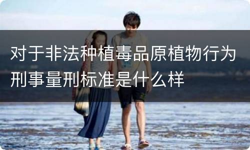 对于非法种植毒品原植物行为刑事量刑标准是什么样