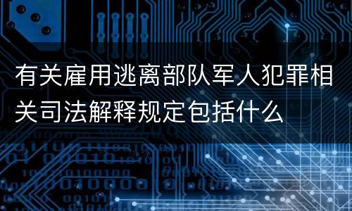 有关雇用逃离部队军人犯罪相关司法解释规定包括什么