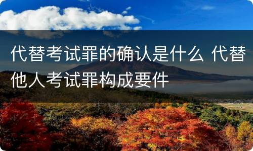 代替考试罪的确认是什么 代替他人考试罪构成要件