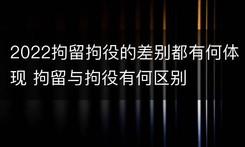 2022拘留拘役的差别都有何体现 拘留与拘役有何区别