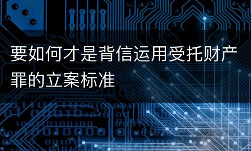 要如何才是背信运用受托财产罪的立案标准