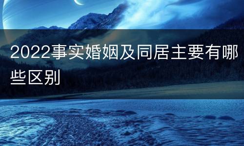 2022事实婚姻及同居主要有哪些区别