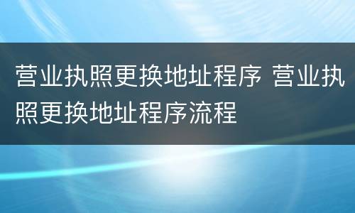 营业执照更换地址程序 营业执照更换地址程序流程