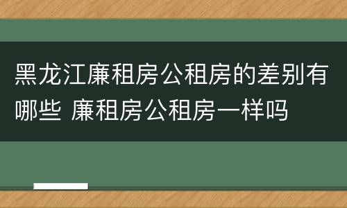 黑龙江廉租房公租房的差别有哪些 廉租房公租房一样吗