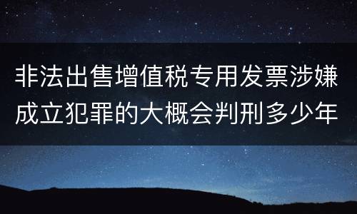 非法出售增值税专用发票涉嫌成立犯罪的大概会判刑多少年