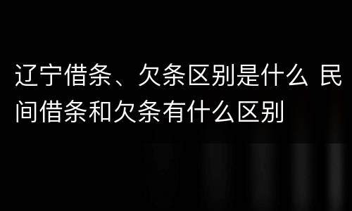 辽宁借条、欠条区别是什么 民间借条和欠条有什么区别