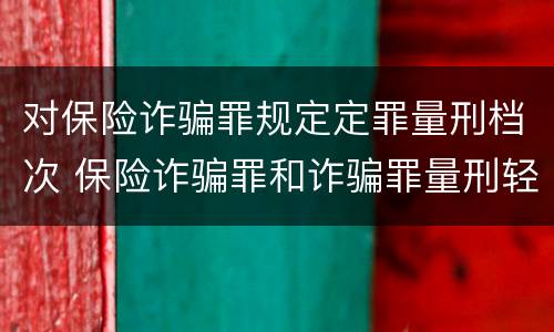 对保险诈骗罪规定定罪量刑档次 保险诈骗罪和诈骗罪量刑轻重